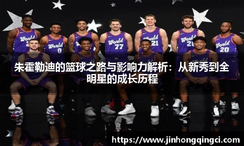 朱霍勒迪的篮球之路与影响力解析：从新秀到全明星的成长历程