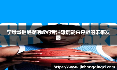 字母哥拒绝提前续约专注雄鹿能否夺冠的未来发展