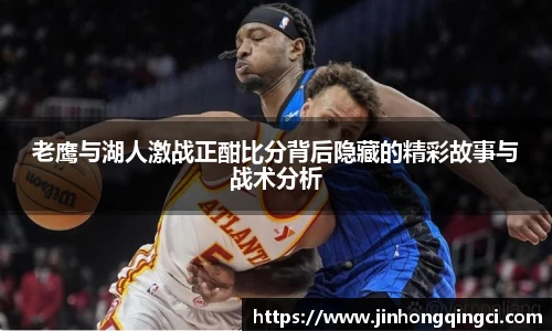 老鹰与湖人激战正酣比分背后隐藏的精彩故事与战术分析