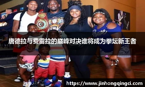 唐德拉与费雷拉的巅峰对决谁将成为拳坛新王者